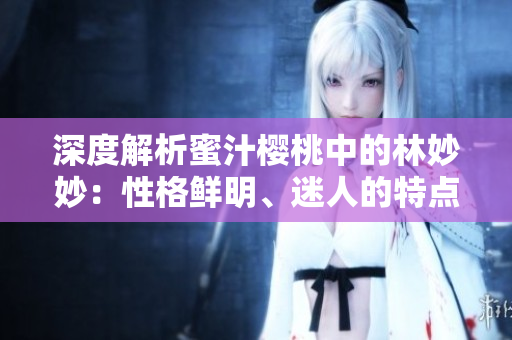 深度解析蜜汁樱桃中的林妙妙：性格鲜明、迷人的特点展现