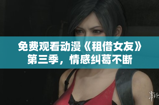 免费观看动漫《租借女友》第三季，情感纠葛不断