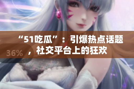 “51吃瓜”：引爆热点话题，社交平台上的狂欢