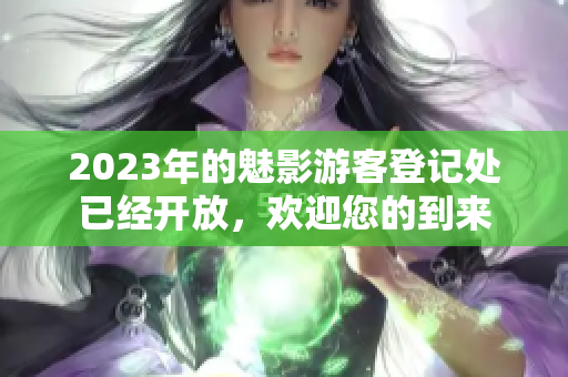 2023年的魅影游客登记处已经开放，欢迎您的到来