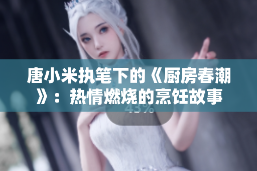 唐小米执笔下的《厨房春潮》：热情燃烧的烹饪故事