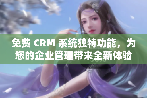 免费 CRM 系统独特功能，为您的企业管理带来全新体验