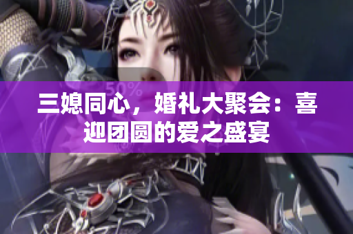 三媳同心，婚礼大聚会：喜迎团圆的爱之盛宴