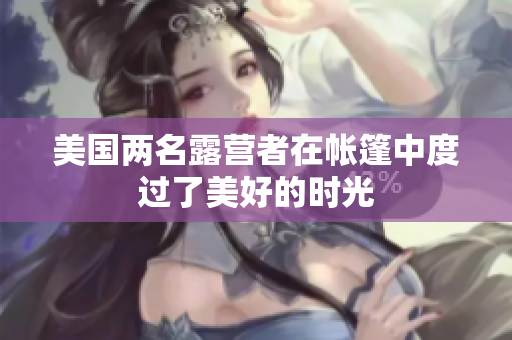 美国两名露营者在帐篷中度过了美好的时光