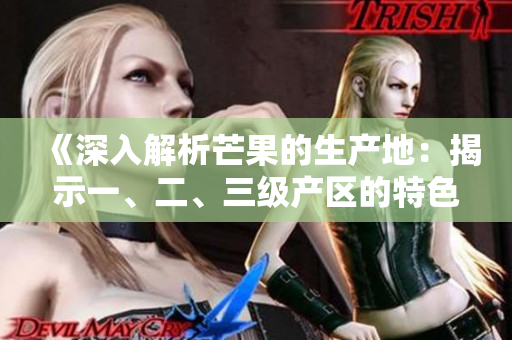 《深入解析芒果的生产地：揭示一、二、三级产区的特色和区别》