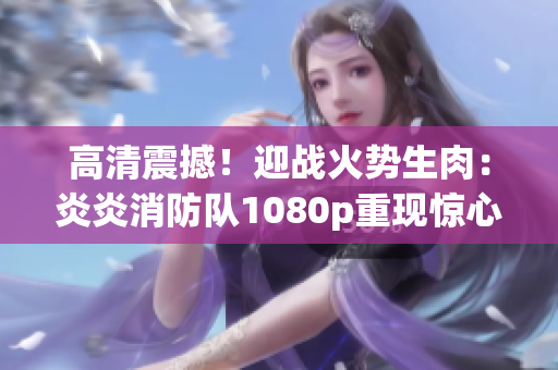 高清震撼！迎战火势生肉：炎炎消防队1080p重现惊心一幕