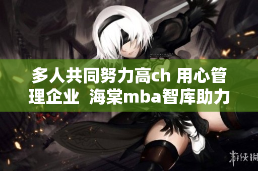 多人共同努力高ch 用心管理企业  海棠mba智库助力成功