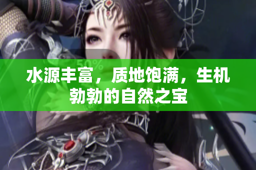 水源丰富，质地饱满，生机勃勃的自然之宝