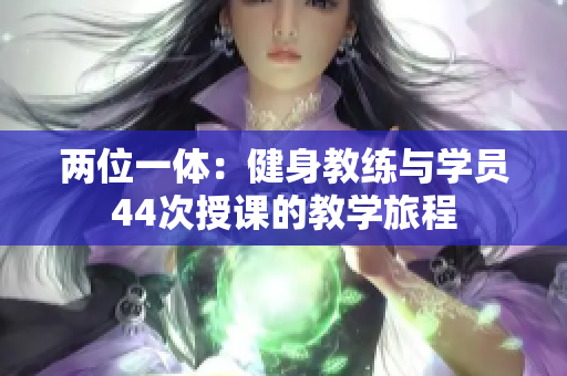 两位一体：健身教练与学员44次授课的教学旅程