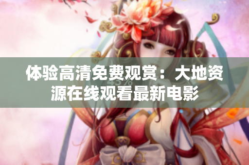 体验高清免费观赏：大地资源在线观看最新电影