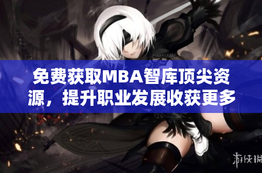 免费获取MBA智库顶尖资源，提升职业发展收获更多