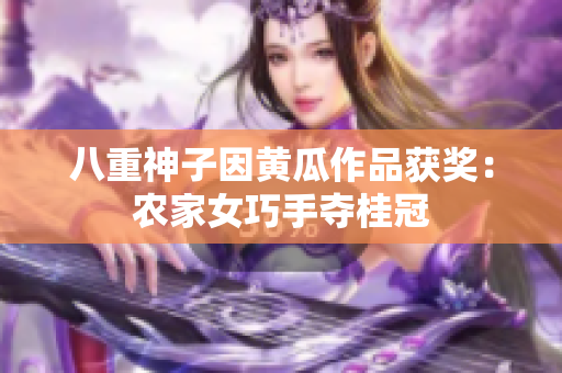 八重神子因黄瓜作品获奖：农家女巧手夺桂冠
