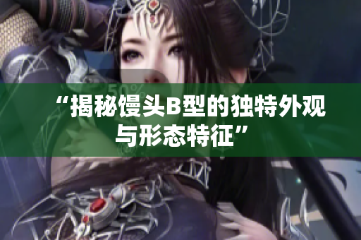 “揭秘馒头B型的独特外观与形态特征”