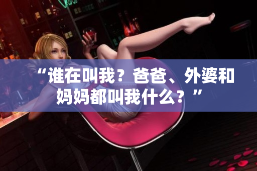 “谁在叫我？爸爸、外婆和妈妈都叫我什么？”