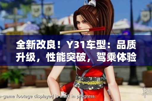 全新改良！Y31车型：品质升级，性能突破，驾乘体验再次升级！