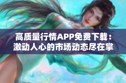 高质量行情APP免费下载：激动人心的市场动态尽在掌握