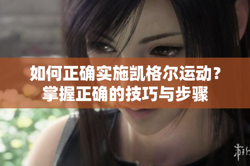 如何正确实施凯格尔运动？掌握正确的技巧与步骤