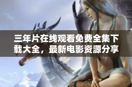三年片在线观看免费全集下载大全，最新电影资源分享