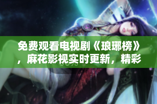 免费观看电视剧《琅琊榜》，麻花影视实时更新，精彩剧情重温不限次数