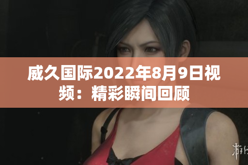 威久国际2022年8月9日视频：精彩瞬间回顾