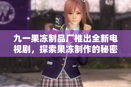 九一果冻制品厂推出全新电视剧，探索果冻制作的秘密世界