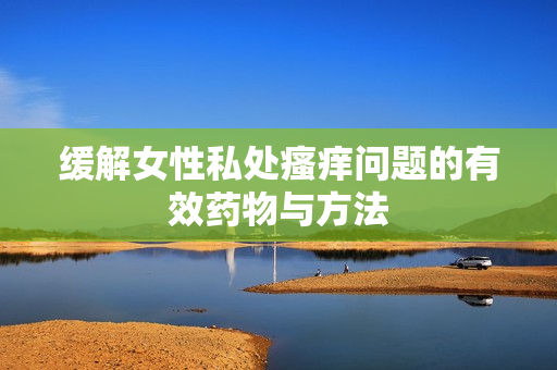缓解女性私处瘙痒问题的有效药物与方法