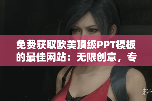 免费获取欧美顶级PPT模板的最佳网站：无限创意，专业设计，一键下载！
