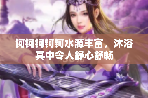 钶钶钶钶钶水源丰富，沐浴其中令人舒心舒畅