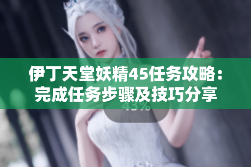 伊丁天堂妖精45任务攻略：完成任务步骤及技巧分享
