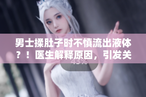 男士揉肚子时不慎流出液体？！医生解释原因，引发关注