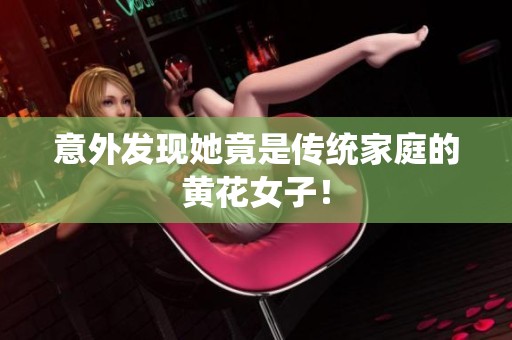 意外发现她竟是传统家庭的黄花女子！
