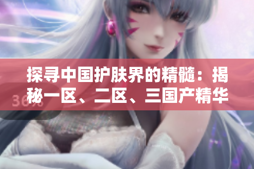 探寻中国护肤界的精髓：揭秘一区、二区、三国产精华液的独特魅力