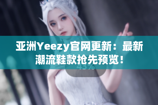 亚洲Yeezy官网更新：最新潮流鞋款抢先预览！
