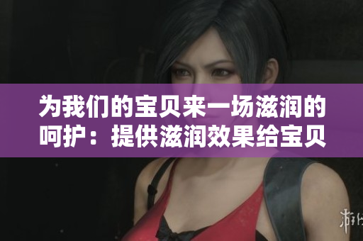 为我们的宝贝来一场滋润的呵护：提供滋润效果给宝贝的护肤产品详细解析