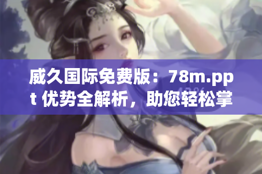 威久国际免费版：78m.ppt 优势全解析，助您轻松掌握使用技巧！