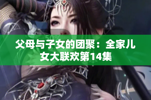 父母与子女的团聚：全家儿女大联欢第14集