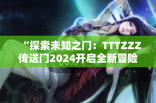“探索未知之门：TTTZZZ传送门2024开启全新冒险之旅”