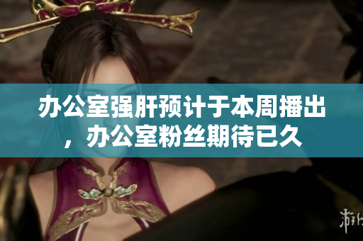 办公室强肝预计于本周播出，办公室粉丝期待已久