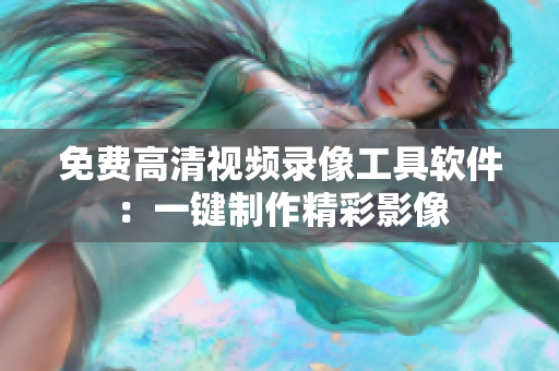 免费高清视频录像工具软件：一键制作精彩影像