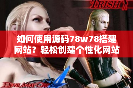如何使用源码78w78搭建网站？轻松创建个性化网站的方法分享