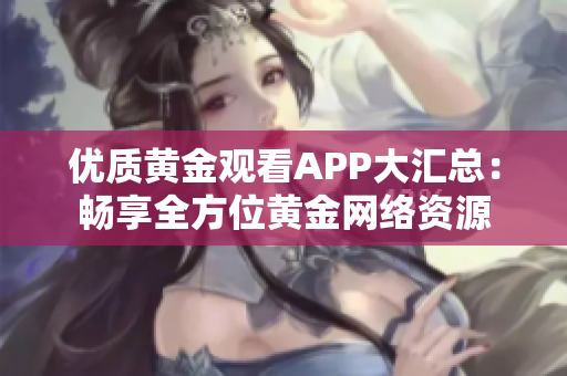 优质黄金观看APP大汇总：畅享全方位黄金网络资源