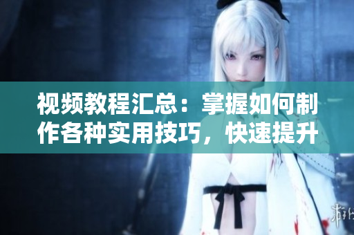 视频教程汇总：掌握如何制作各种实用技巧，快速提升技能水平