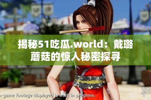 揭秘51吃瓜.world：戴璐蘑菇的惊人秘密探寻