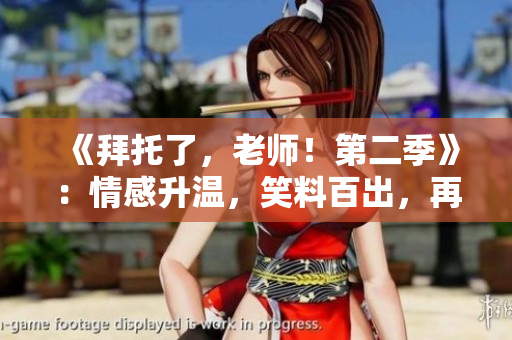 《拜托了，老师！第二季》：情感升温，笑料百出，再度掀起青春热潮！