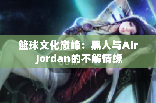 篮球文化巅峰：黑人与Air Jordan的不解情缘