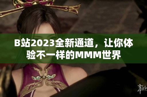 B站2023全新通道，让你体验不一样的MMM世界