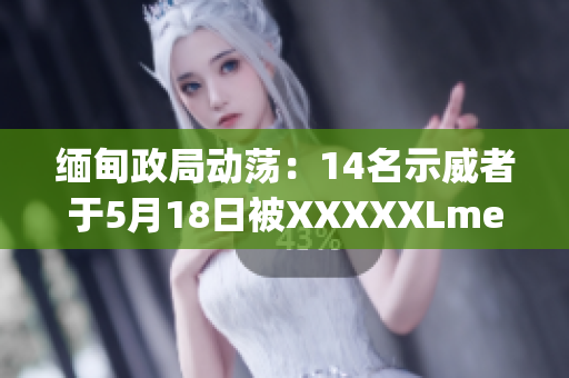 缅甸政局动荡：14名示威者于5月18日被XXXXXLmedjyf拘留