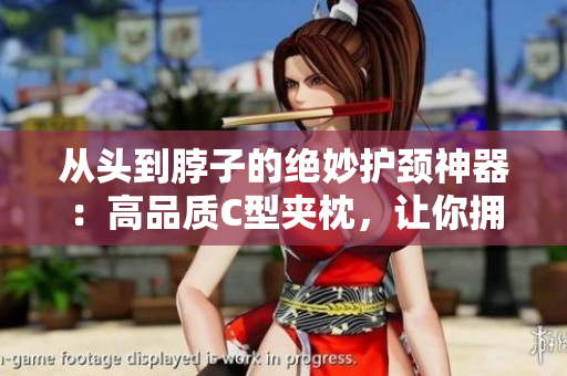 从头到脖子的绝妙护颈神器：高品质C型夹枕，让你拥有舒适安眠的秘诀