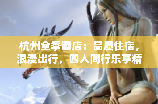 杭州全季酒店：品质住宿，浪漫出行，四人同行乐享精彩时光