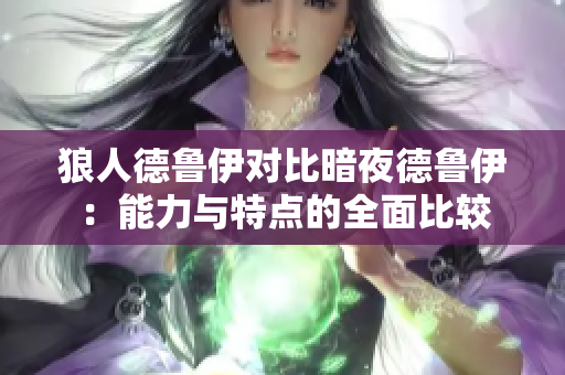 狼人德鲁伊对比暗夜德鲁伊：能力与特点的全面比较